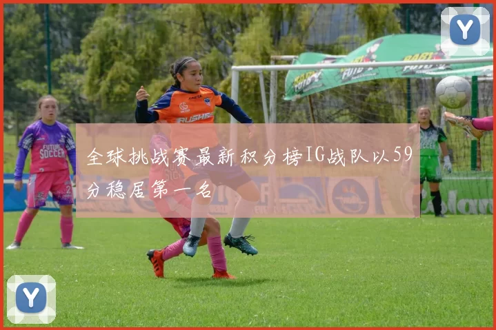 全球挑战赛最新积分榜IG战队以59分稳居第一名