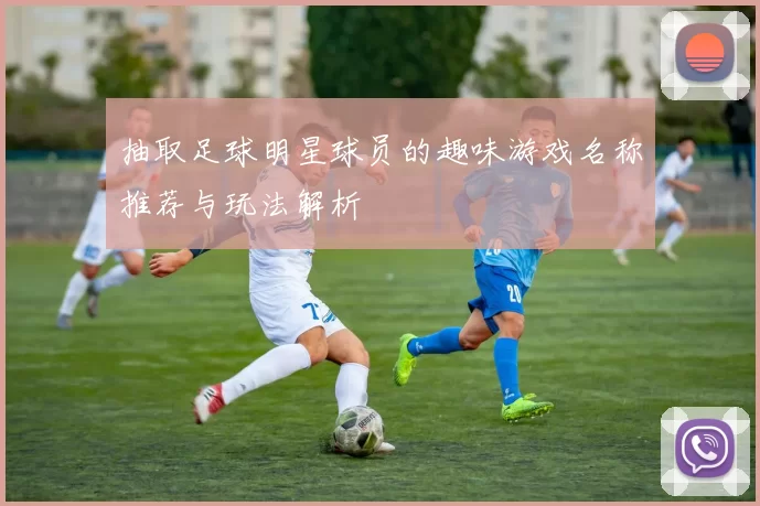 抽取足球明星球员的趣味游戏名称推荐与玩法解析