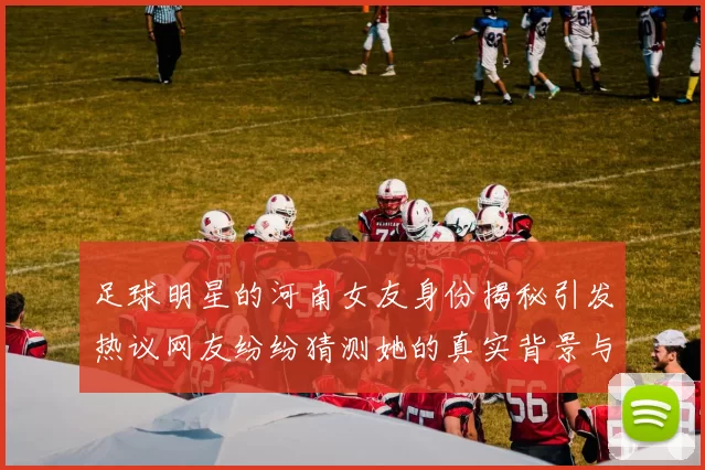 足球明星的河南女友身份揭秘引发热议网友纷纷猜测她的真实背景与故事