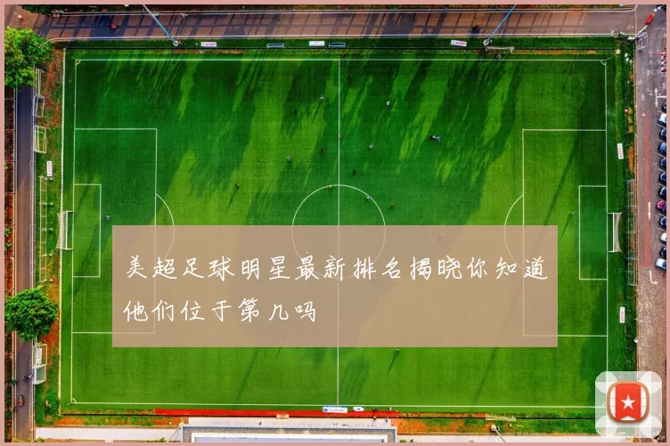 美超足球明星最新排名揭晓你知道他们位于第几吗