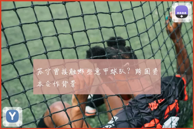苏宁曾接触哪些意甲球队？跨国资本合作背景
