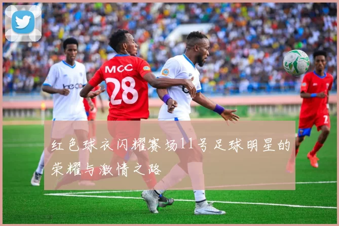 红色球衣闪耀赛场11号足球明星的荣耀与激情之路