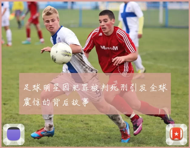 足球明星因犯罪被判死刑引发全球震惊的背后故事
