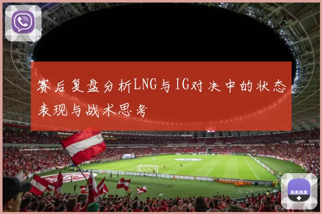 赛后复盘分析LNG与IG对决中的状态表现与战术思考