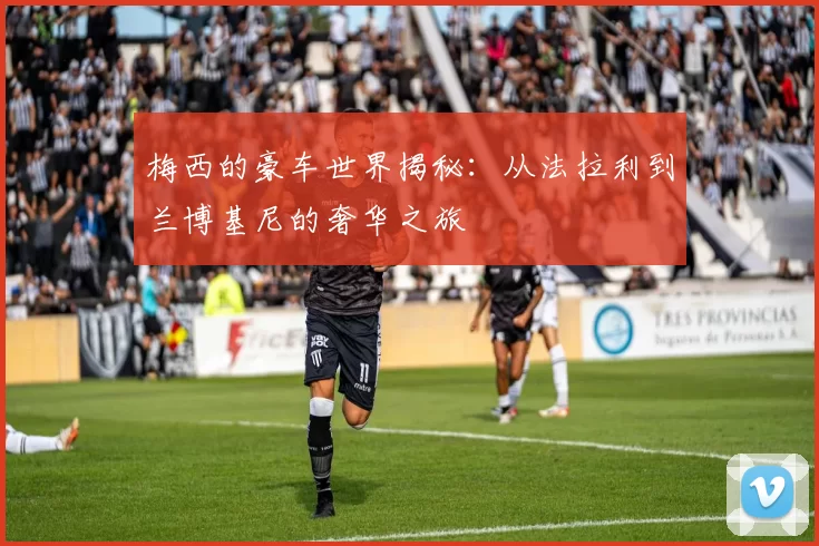 梅西的豪车世界揭秘:从法拉利到兰博基尼的奢华之旅