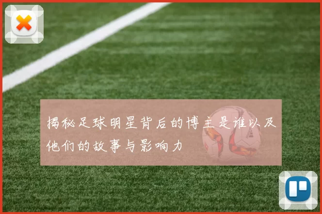 揭秘足球明星背后的博主是谁以及他们的故事与影响力