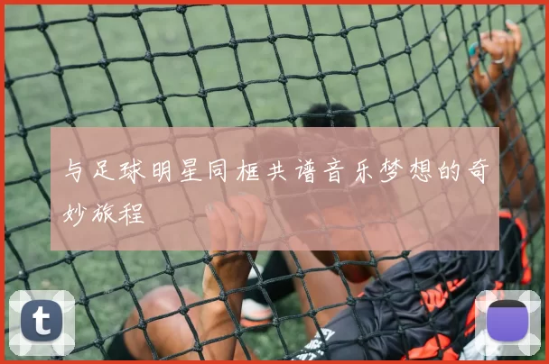 与足球明星同框共谱音乐梦想的奇妙旅程