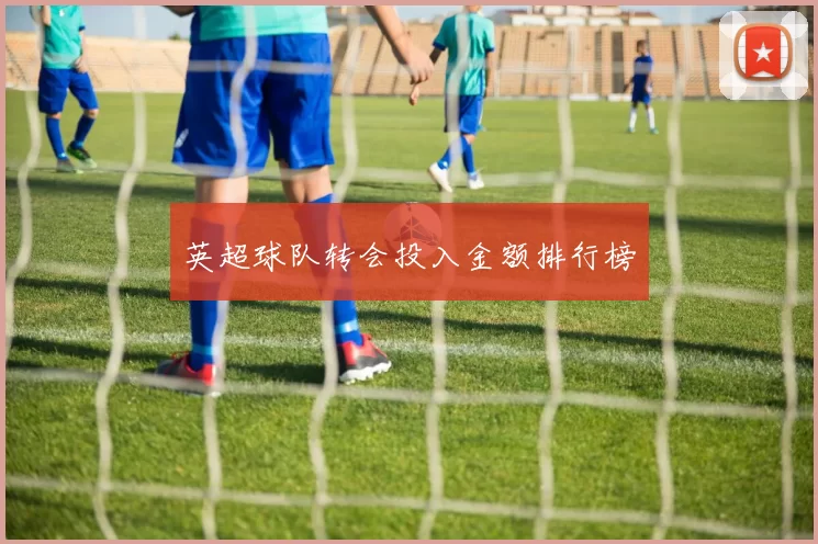 英超球队转会投入金额排行榜