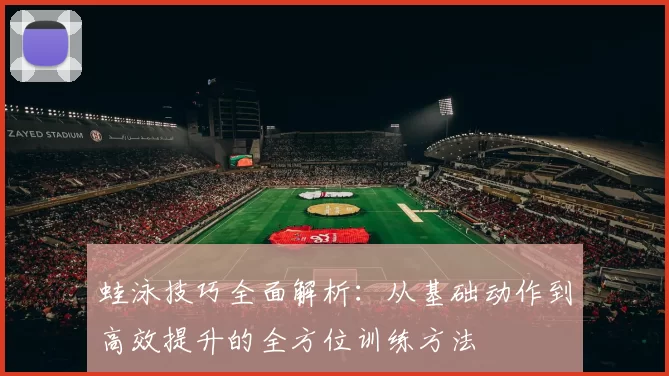 蛙泳技巧全面解析：从基础动作到高效提升的全方位训练方法
