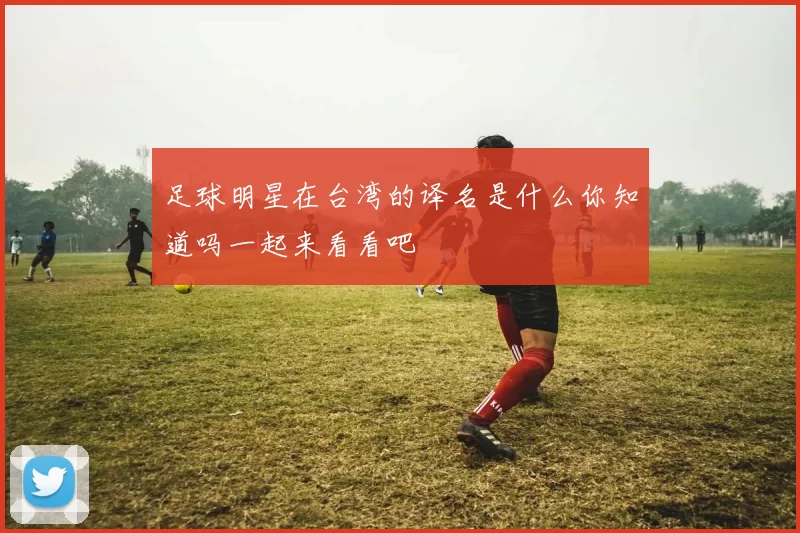 足球明星在台湾的译名是什么你知道吗一起来看看吧