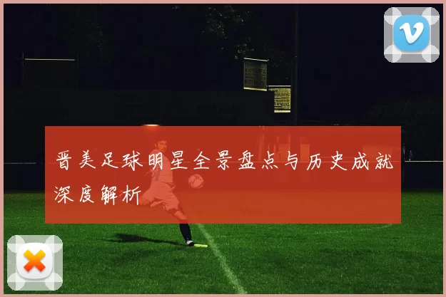 晋美足球明星全景盘点与历史成就深度解析