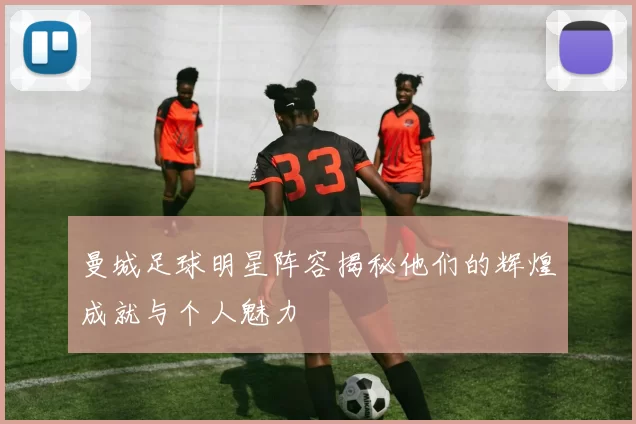 曼城足球明星阵容揭秘他们的辉煌成就与个人魅力