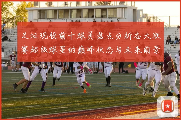 足坛现役前十球员盘点分析各大联赛超级球星的巅峰状态与未来前景