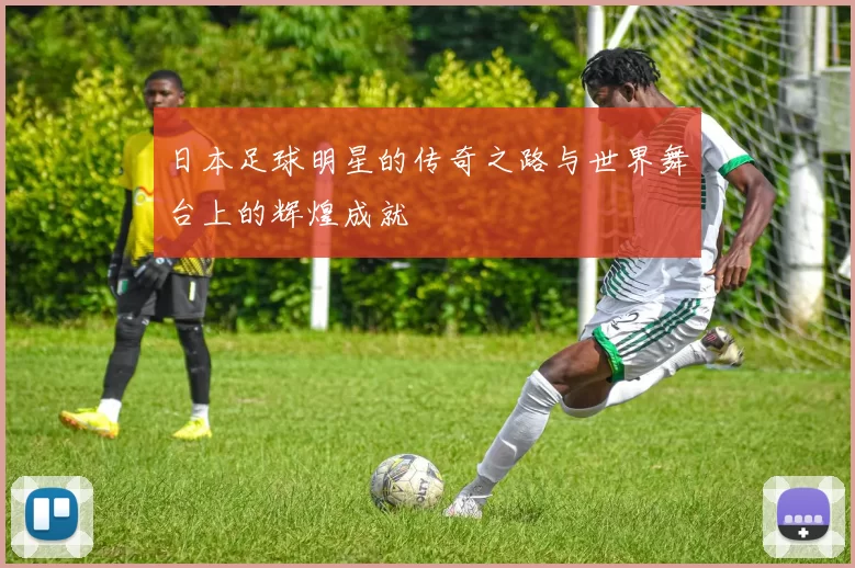 日本足球明星的传奇之路与世界舞台上的辉煌成就