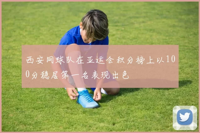 西安网球队在亚运会积分榜上以100分稳居第一名表现出色