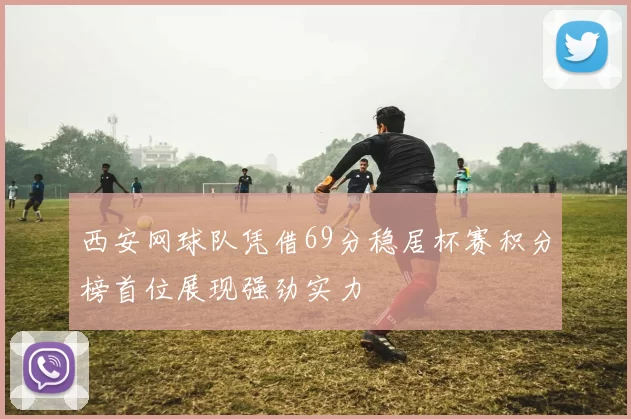 西安网球队凭借69分稳居杯赛积分榜首位展现强劲实力