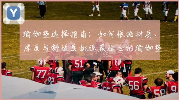瑜伽垫选择指南：如何根据材质、厚度与舒适度挑选最适合的瑜伽垫