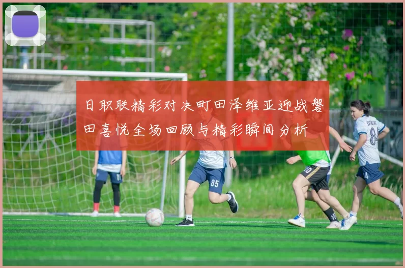 日职联精彩对决町田泽维亚迎战磐田喜悦全场回顾与精彩瞬间分析
