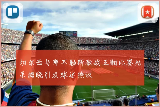 切尔西与那不勒斯激战正酣比赛结果揭晓引发球迷热议