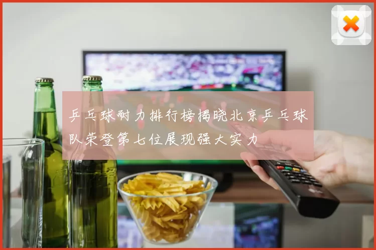 乒乓球耐力排行榜揭晓北京乒乓球队荣登第七位展现强大实力