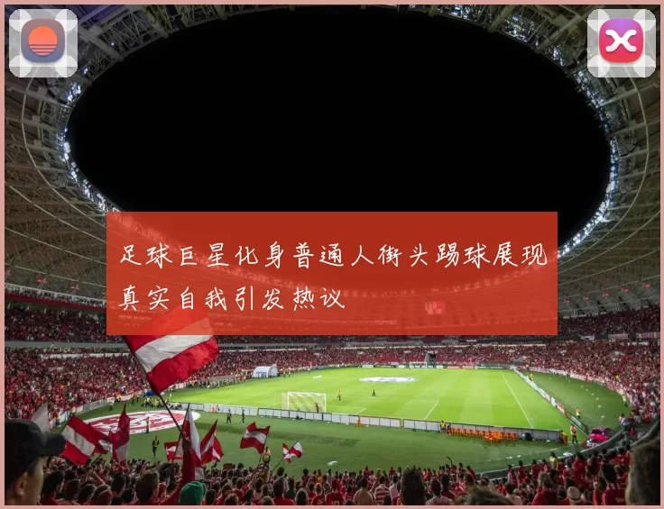 足球巨星化身普通人街头踢球展现真实自我引发热议