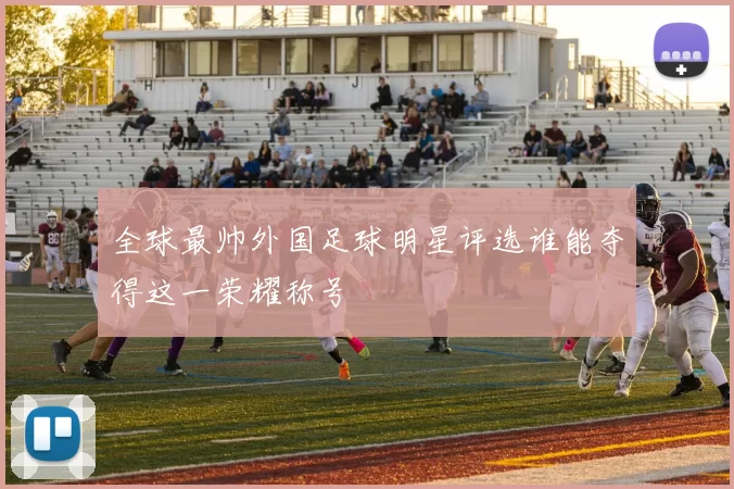 全球最帅外国足球明星评选谁能夺得这一荣耀称号
