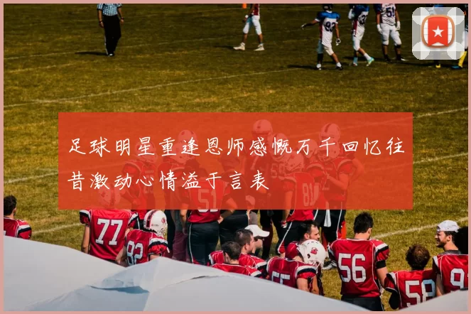 足球明星重逢恩师感慨万千回忆往昔激动心情溢于言表