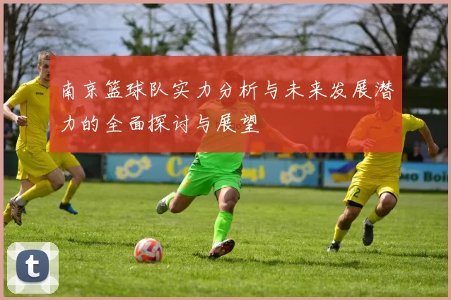 南京篮球队实力分析与未来发展潜力的全面探讨与展望