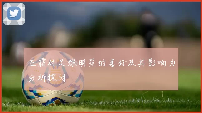 王霜对足球明星的喜好及其影响力分析探讨