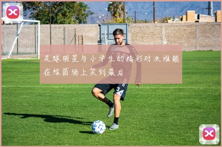 足球明星与小学生的精彩对决谁能在绿茵场上笑到最后