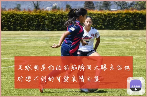 足球明星们的花痴瞬间大曝光你绝对想不到的可爱表情合集