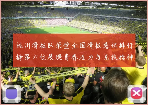 杭州滑板队荣登全国滑板意识排行榜第六位展现青春活力与竞技精神