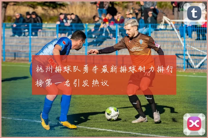 杭州排球队勇夺最新排球耐力排行榜第一名引发热议