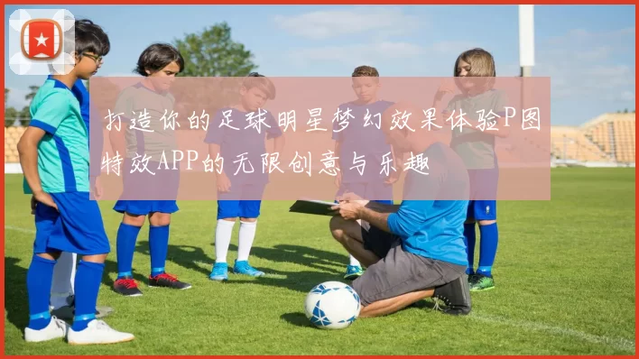 打造你的足球明星梦幻效果体验P图特效APP的无限创意与乐趣