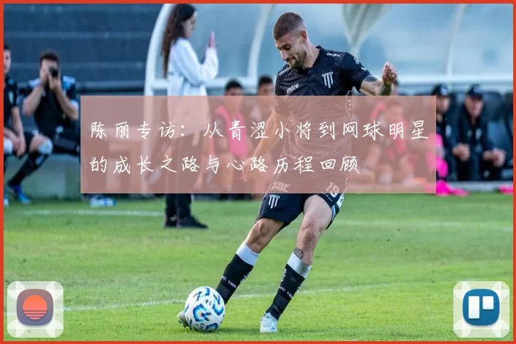 陈丽专访：从青涩小将到网球明星的成长之路与心路历程回顾