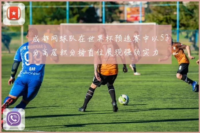 成都网球队在世界杯预选赛中以53分高居积分榜首位展现强劲实力