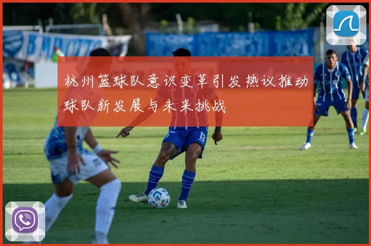 杭州篮球队意识变革引发热议推动球队新发展与未来挑战