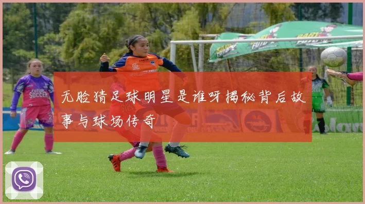 无脸猜足球明星是谁呀揭秘背后故事与球场传奇
