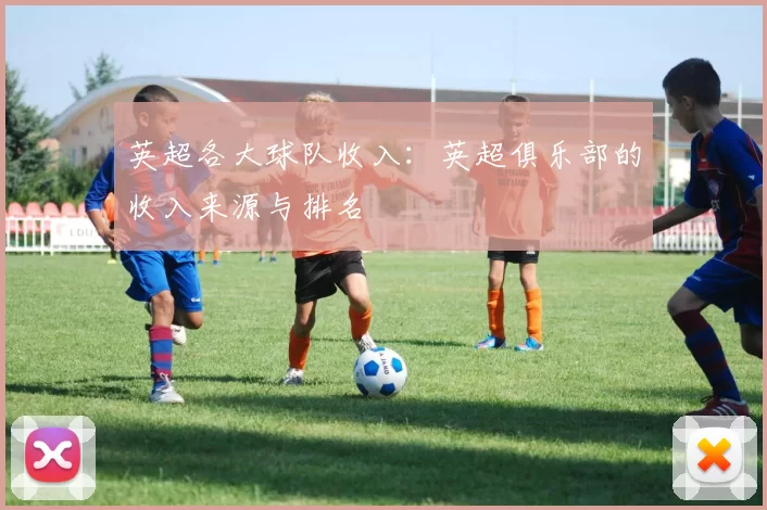 英超各大球队收入：英超俱乐部的收入来源与排名