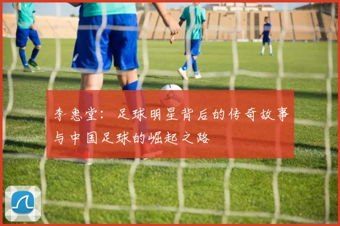李惠堂：足球明星背后的传奇故事与中国足球的崛起之路