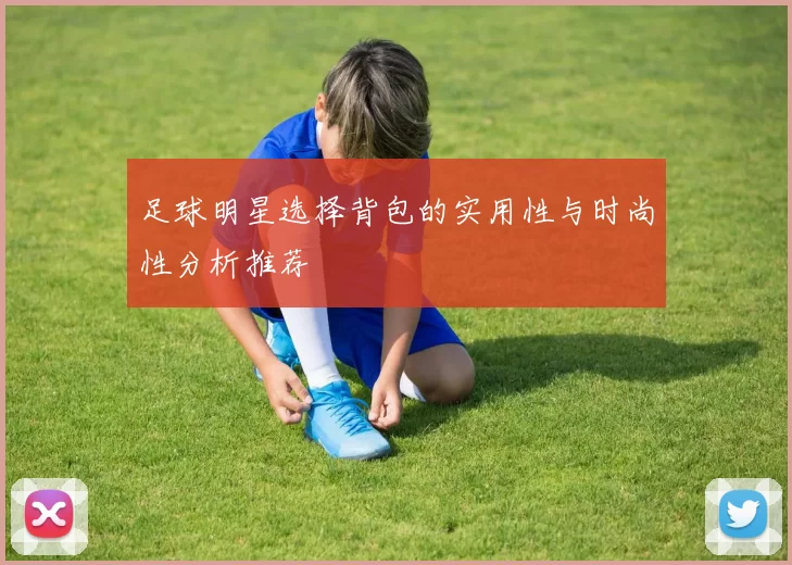 足球明星选择背包的实用性与时尚性分析推荐