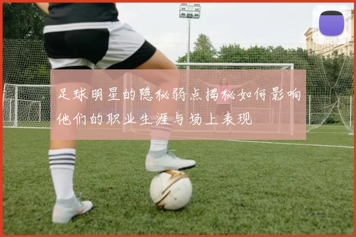 足球明星的隐秘弱点揭秘如何影响他们的职业生涯与场上表现