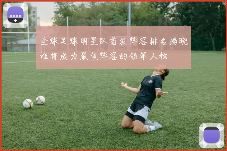 全球足球明星队首发阵容排名揭晓谁将成为最佳阵容的领军人物