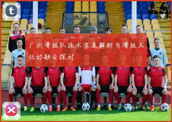 广州滑板队技术深度解析与滑板文化的融合探讨
