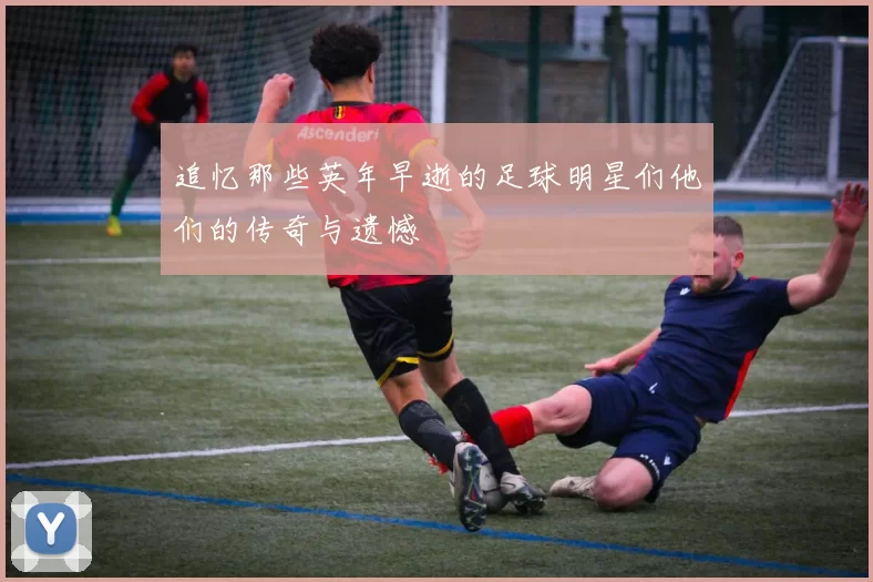 追忆那些英年早逝的足球明星们他们的传奇与遗憾