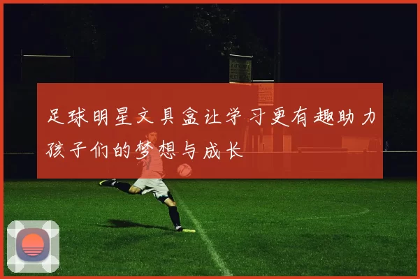 足球明星文具盒让学习更有趣助力孩子们的梦想与成长