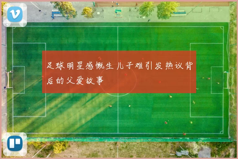 足球明星感慨生儿子难引发热议背后的父爱故事