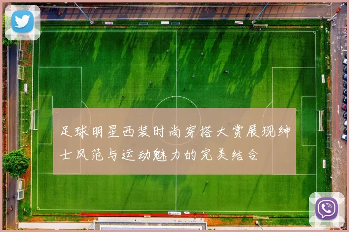 足球明星西装时尚穿搭大赏展现绅士风范与运动魅力的完美结合