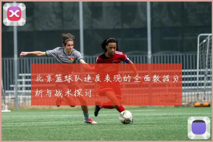 北京篮球队速度表现的全面数据分析与战术探讨