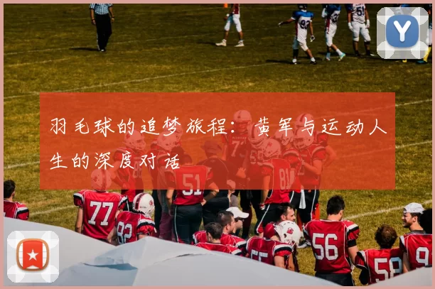 羽毛球的追梦旅程：黄军与运动人生的深度对话